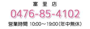 富里店 ・営業時間 10:00～19:00(年中無休)・TEL0476-85-4102